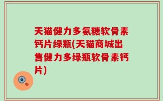 天猫健力多氨糖软骨素钙片绿瓶(天猫商城出售健力多绿瓶软骨素钙片)