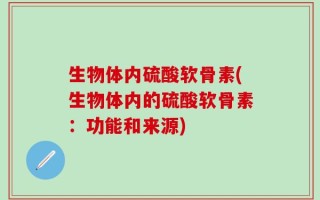 生物体内硫酸软骨素(生物体内的硫酸软骨素：功能和来源)