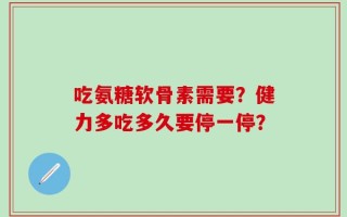 吃氨糖软骨素需要？健力多吃多久要停一停？
