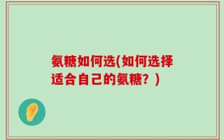 氨糖如何选(如何选择适合自己的氨糖？)