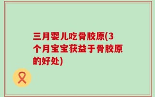 三月婴儿吃骨胶原(3个月宝宝获益于骨胶原的好处)