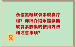 永信氨糖软骨素胶囊疗程？详细介绍永信氨糖软骨素胶囊的使用方法和注意事项？