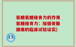 氨糖氨糖维骨力的作用氨糖维骨力：加强骨骼健康的临床试验证实)