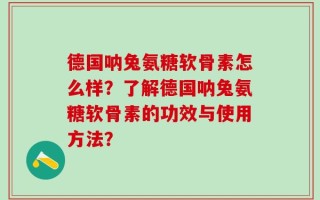 德国呐兔氨糖软骨素怎么样？了解德国呐兔氨糖软骨素的功效与使用方法？
