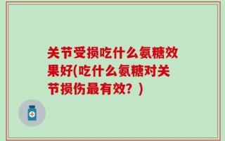 关节受损吃什么氨糖效果好(吃什么氨糖对关节损伤最有效？)