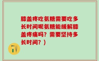 膝盖疼吃氨糖需要吃多长时间呢氨糖能缓解膝盖疼痛吗？需要坚持多长时间？)