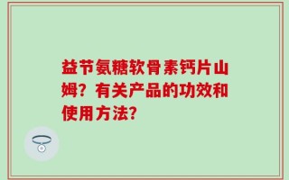 益节氨糖软骨素钙片山姆？有关产品的功效和使用方法？