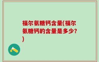 福尔氨糖钙含量(福尔氨糖钙的含量是多少？)