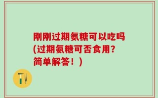 刚刚过期氨糖可以吃吗(过期氨糖可否食用？简单解答！)