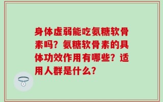 身体虚弱能吃氨糖软骨素吗？氨糖软骨素的具体功效作用有哪些？适用人群是什么？