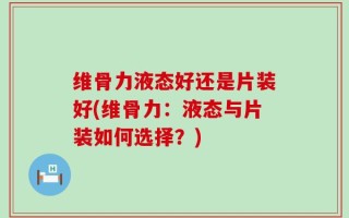 维骨力液态好还是片装好(维骨力：液态与片装如何选择？)