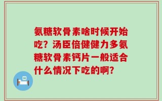 氨糖软骨素啥时候开始吃？汤臣倍健健力多氨糖软骨素钙片一般适合什么情况下吃的啊？