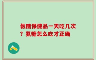 氨糖保健品一天吃几次？氨糖怎么吃才正确