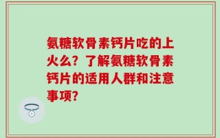 氨糖软骨素钙片吃的上火么？了解氨糖软骨素钙片的适用人群和注意事项？