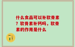 什么食品可以补软骨素？软骨素补钙吗，软骨素的作用是什么