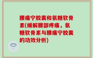 腰痛宁胶囊和氨糖软骨素(缓解腰部疼痛，氨糖软骨素与腰痛宁胶囊的功效分析)