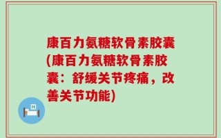 康百力氨糖软骨素胶囊(康百力氨糖软骨素胶囊：舒缓关节疼痛，改善关节功能)