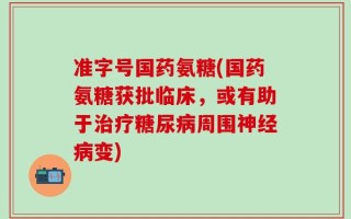准字号国药氨糖(国药氨糖获批临床，或有助于治疗糖尿病周围神经病变)