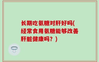 长期吃氨糖对肝好吗(经常食用氨糖能够改善肝脏健康吗？)