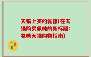 天猫上买的氨糖(在天猫购买氨糖的新标题：氨糖天猫购物指南)