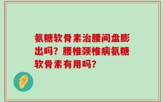 氨糖软骨素治腰间盘膨出吗？腰椎颈椎病氨糖软骨素有用吗？