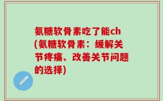 氨糖软骨素吃了能ch(氨糖软骨素：缓解关节疼痛、改善关节问题的选择)