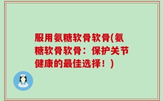 服用氨糖软骨软骨(氨糖软骨软骨：保护关节健康的最佳选择！)
