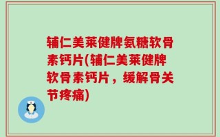 辅仁美莱健牌氨糖软骨素钙片(辅仁美莱健牌软骨素钙片，缓解骨关节疼痛)