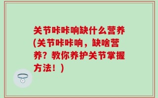 关节咔咔响缺什么营养(关节咔咔响，缺啥营养？教你养护关节掌握方法！)