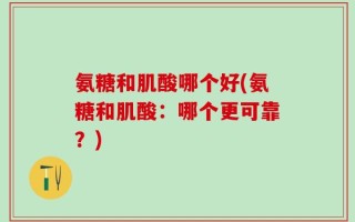 氨糖和肌酸哪个好(氨糖和肌酸：哪个更可靠？)
