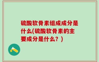 硫酸软骨素组成成分是什么(硫酸软骨素的主要成分是什么？)