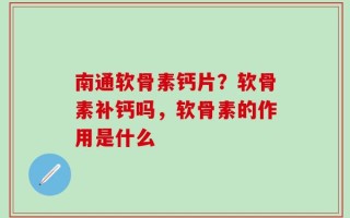 南通软骨素钙片？软骨素补钙吗，软骨素的作用是什么