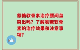 氨糖软骨素治疗腰间盘突出吗？了解氨糖软骨素的治疗效果和注意事项？