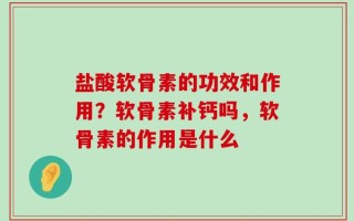 盐酸软骨素的功效和作用？软骨素补钙吗，软骨素的作用是什么