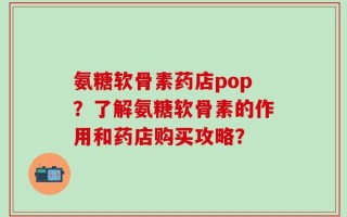 氨糖软骨素药店pop？了解氨糖软骨素的作用和药店购买攻略？