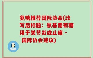 氨糖推荐国际协会(改写后标题：氨基葡萄糖用于关节炎或止痛 - 国际协会建议)