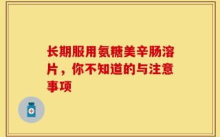 长期服用氨糖美辛肠溶片，你不知道的与注意事项