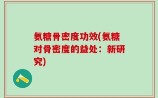 氨糖骨密度功效(氨糖对骨密度的益处：新研究)