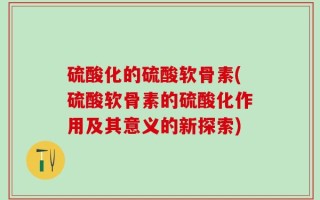 硫酸化的硫酸软骨素(硫酸软骨素的硫酸化作用及其意义的新探索)