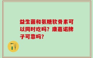 益生菌和氨糖软骨素可以同时吃吗？康嘉诺牌子可靠吗？
