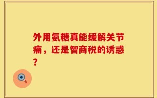 外用氨糖真能缓解关节痛，还是智商税的诱惑？
