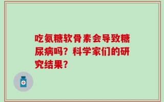 吃氨糖软骨素会导致糖尿病吗？科学家们的研究结果？