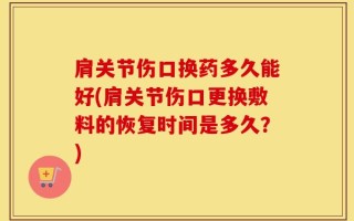 肩关节伤口换药多久能好(肩关节伤口更换敷料的恢复时间是多久？)