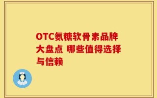 OTC氨糖软骨素品牌大盘点 哪些值得选择与信赖