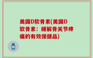 美国D软骨素(美国D软骨素：缓解骨关节疼痛的有效保健品)