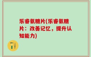 乐睿氨糖片(乐睿氨糖片：改善记忆，提升认知能力)