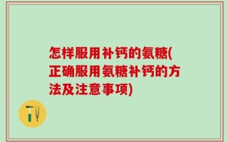 怎样服用补钙的氨糖(正确服用氨糖补钙的方法及注意事项)
