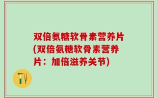 双倍氨糖软骨素营养片(双倍氨糖软骨素营养片：加倍滋养关节)