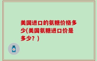 美国进口的氨糖价格多少(美国氨糖进口价是多少？)