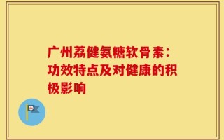 广州荔健氨糖软骨素：功效特点及对健康的积极影响